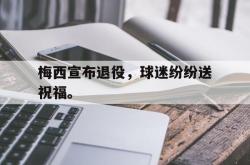 海星体育登录网站-梅西宣布退役，球迷纷纷送祝福。