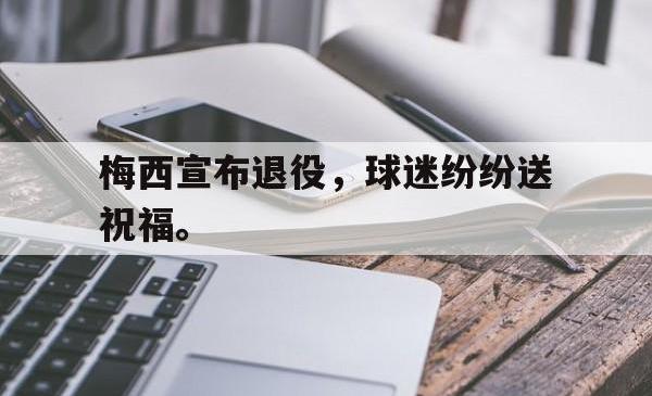海星体育登录网站-梅西宣布退役，球迷纷纷送祝福。