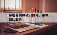 海星体育入口-赫塔菲前锋破门得分，带领球队取胜