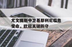 海星体育在线观看-尤文图斯中卫基耶利尼临危受命，欧冠关键防守