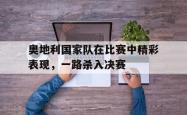 海星体育登录网站-奥地利国家队在比赛中精彩表现，一路杀入决赛