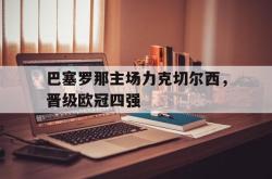 海星体育在线观看-巴塞罗那主场力克切尔西，晋级欧冠四强