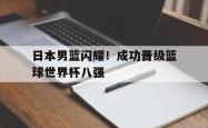 海星体育入口-日本男篮闪耀！成功晋级篮球世界杯八强