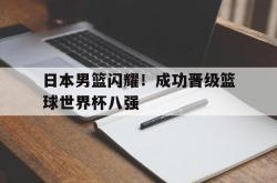 海星体育入口-日本男篮闪耀！成功晋级篮球世界杯八强