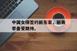 海星体育登录网站-中国女排签约新东家，新赛季备受期待。