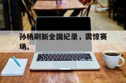 海星体育在线娱乐-孙杨刷新全国纪录，震惊赛场。