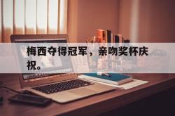海星体育在线观看-梅西夺得冠军，亲吻奖杯庆祝。