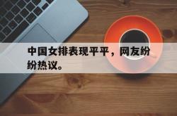 海星体育在线观看-中国女排表现平平，网友纷纷热议。