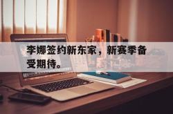 海星体育入口-李娜签约新东家，新赛季备受期待。