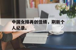 海星体育在线娱乐-中国女排再创佳绩，刷新个人纪录。