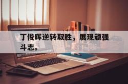 海星体育入口-丁俊晖逆转取胜，展现顽强斗志。
