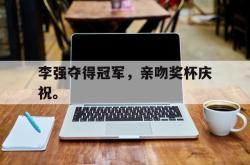 海星体育入口-李强夺得冠军，亲吻奖杯庆祝。