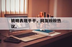 海星体育在线观看-姚明表现平平，网友纷纷热议。