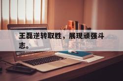 海星体育在线观看-王磊逆转取胜，展现顽强斗志。