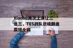 海星体育入口-Xiaohu再次上演让二追三，TES战队逆境翻盘震惊全网