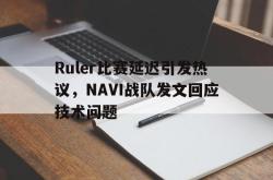 海星体育入口-Ruler比赛延迟引发热议，NAVI战队发文回应技术问题