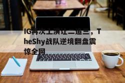 海星体育在线观看-IG再次上演让二追三，TheShy战队逆境翻盘震惊全网