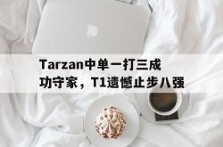 海星体育入口-Tarzan中单一打三成功守家，T1遗憾止步八强