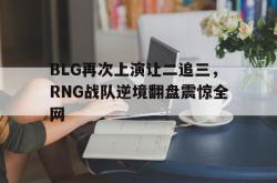 海星体育入口-BLG再次上演让二追三，RNG战队逆境翻盘震惊全网