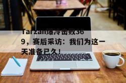 海星体育入口-Tarzan爆冷击败369，赛后采访：我们为这一天准备已久！
