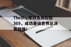 海星体育在线娱乐-TheShy鏖战五局险胜369，成功晋级世界总决赛四强！