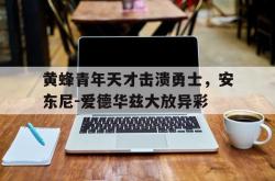 海星体育登录网站-黄蜂青年天才击溃勇士，安东尼-爱德华兹大放异彩