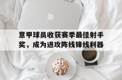 海星体育在线娱乐-意甲球员收获赛季最佳射手奖，成为进攻阵线锋线利器