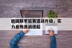 海星体育入口-欧国联季后赛谍战升级，实力悬殊激战迭起