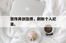海星体育在线娱乐-张伟再创佳绩，刷新个人纪录。