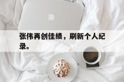 海星体育在线娱乐-张伟再创佳绩，刷新个人纪录。
