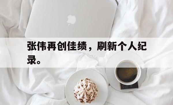 海星体育在线娱乐-张伟再创佳绩，刷新个人纪录。