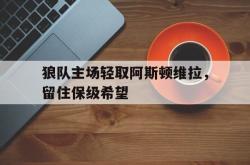 海星体育登录网站-狼队主场轻取阿斯顿维拉，留住保级希望