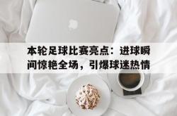 海星体育在线观看-本轮足球比赛亮点：进球瞬间惊艳全场，引爆球迷热情