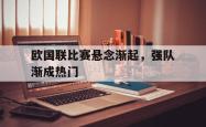 海星体育登录网站-欧国联比赛悬念渐起，强队渐成热门