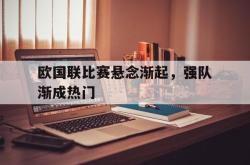 海星体育登录网站-欧国联比赛悬念渐起，强队渐成热门
