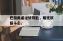 海星体育入口-巴黎奥运逆转取胜，展现顽强斗志。