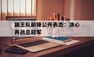 海星体育在线观看-国王队前锋公开表态：决心再战总冠军