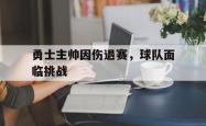 海星体育在线观看-勇士主帅因伤退赛，球队面临挑战