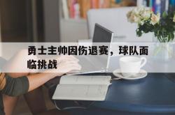 海星体育在线观看-勇士主帅因伤退赛，球队面临挑战