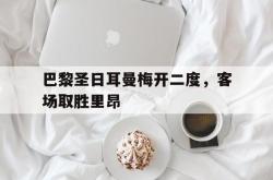 海星体育在线观看-巴黎圣日耳曼梅开二度，客场取胜里昂