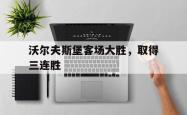 海星体育在线娱乐-沃尔夫斯堡客场大胜，取得三连胜