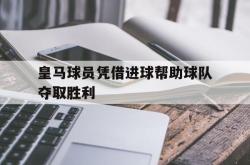 海星体育入口-皇马球员凭借进球帮助球队夺取胜利