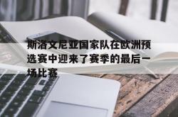 海星体育在线娱乐-斯洛文尼亚国家队在欧洲预选赛中迎来了赛季的最后一场比赛