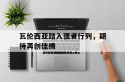 海星体育登录网站-瓦伦西亚踏入强者行列，期待再创佳绩