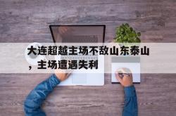 海星体育在线观看-大连超越主场不敌山东泰山，主场遭遇失利