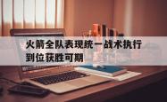 海星体育登录网站-火箭全队表现统一战术执行到位获胜可期