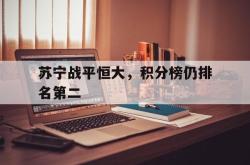 海星体育在线娱乐-苏宁战平恒大，积分榜仍排名第二