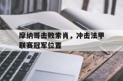 海星体育入口-摩纳哥击败索肖，冲击法甲联赛冠军位置