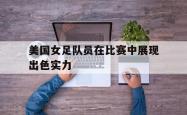 海星体育登录网站-美国女足队员在比赛中展现出色实力