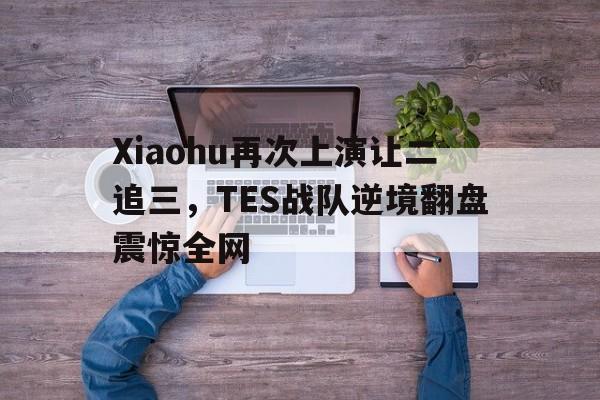 Xiaohu再次上演让二追三，TES战队逆境翻盘震惊全网